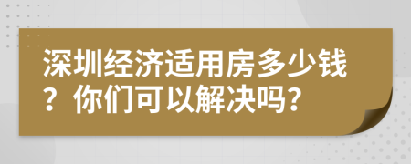 深圳经济适用房多少钱？你们可以解决吗？