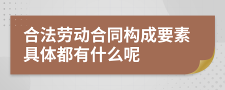 合法劳动合同构成要素具体都有什么呢