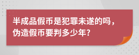 半成品假币是犯罪未遂的吗，伪造假币要判多少年?