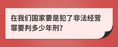 在我们国家要是犯了非法经营罪要判多少年刑？