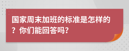 国家周末加班的标准是怎样的？你们能回答吗？