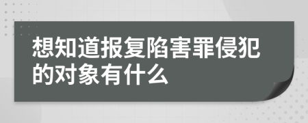 想知道报复陷害罪侵犯的对象有什么