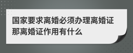 国家要求离婚必须办理离婚证那离婚证作用有什么