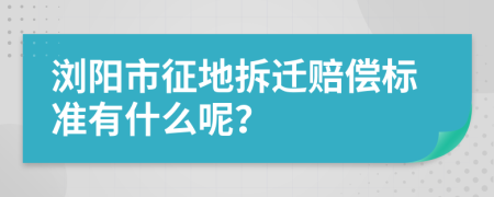 浏阳市征地拆迁赔偿标准有什么呢？