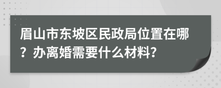 眉山市东坡区民政局位置在哪？办离婚需要什么材料？