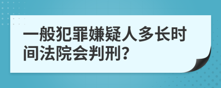 一般犯罪嫌疑人多长时间法院会判刑？