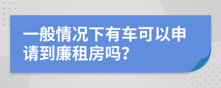 一般情况下有车可以申请到廉租房吗？