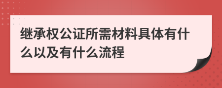 继承权公证所需材料具体有什么以及有什么流程