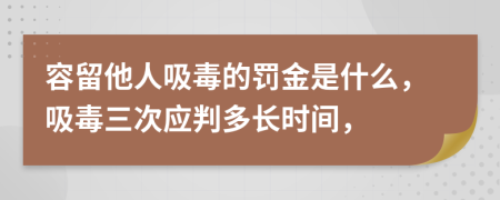 容留他人吸毒的罚金是什么，吸毒三次应判多长时间，