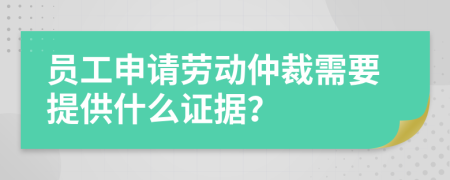 员工申请劳动仲裁需要提供什么证据？