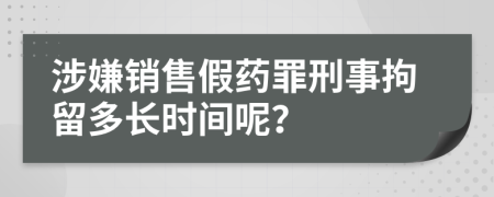 涉嫌销售假药罪刑事拘留多长时间呢？