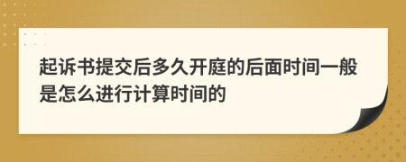 起诉书提交后多久开庭的后面时间一般是怎么进行计算时间的