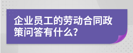 企业员工的劳动合同政策问答有什么？