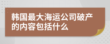 韩国最大海运公司破产的内容包括什么