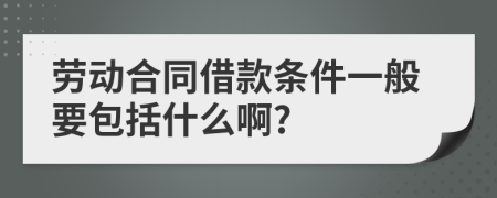 劳动合同借款条件一般要包括什么啊?