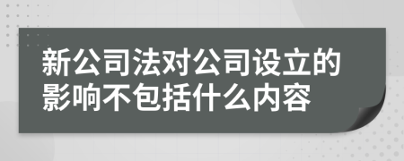 新公司法对公司设立的影响不包括什么内容
