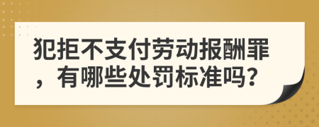 犯拒不支付劳动报酬罪，有哪些处罚标准吗？