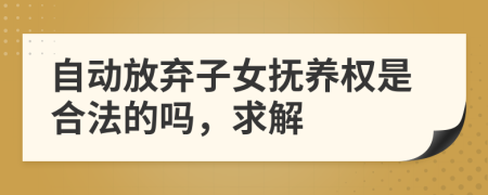 自动放弃子女抚养权是合法的吗，求解