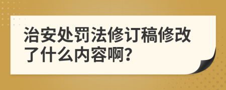 治安处罚法修订稿修改了什么内容啊？