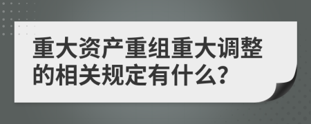 重大资产重组重大调整的相关规定有什么？