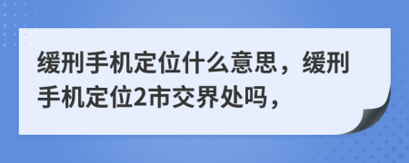 缓刑手机定位什么意思，缓刑手机定位2市交界处吗，