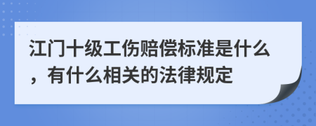 江门十级工伤赔偿标准是什么，有什么相关的法律规定