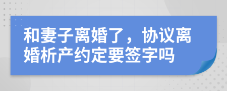 和妻子离婚了，协议离婚析产约定要签字吗