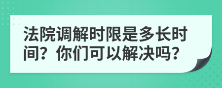 法院调解时限是多长时间？你们可以解决吗？