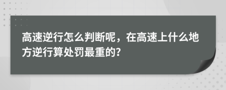 高速逆行怎么判断呢，在高速上什么地方逆行算处罚最重的？