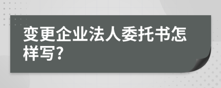 变更企业法人委托书怎样写?