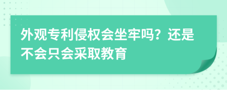 外观专利侵权会坐牢吗？还是不会只会采取教育