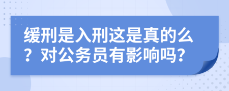 缓刑是入刑这是真的么？对公务员有影响吗？