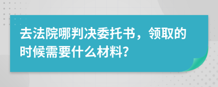 去法院哪判决委托书，领取的时候需要什么材料？