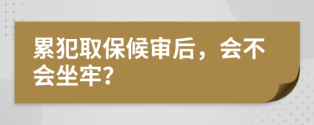 累犯取保候审后，会不会坐牢？