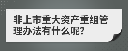 非上市重大资产重组管理办法有什么呢？