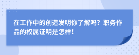 在工作中的创造发明你了解吗？职务作品的权属证明是怎样！