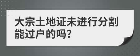 大宗土地证未进行分割能过户的吗？