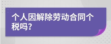 个人因解除劳动合同个税吗？