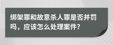 绑架罪和故意杀人罪是否并罚吗，应该怎么处理案件？