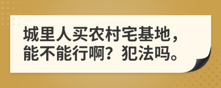 城里人买农村宅基地，能不能行啊？犯法吗。