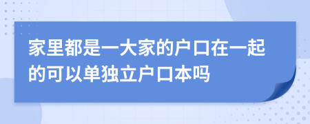 家里都是一大家的户口在一起的可以单独立户口本吗