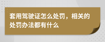 套用驾驶证怎么处罚，相关的处罚办法都有什么