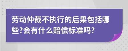 劳动仲裁不执行的后果包括哪些?会有什么赔偿标准吗?