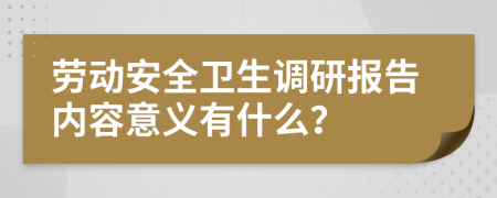 劳动安全卫生调研报告内容意义有什么？