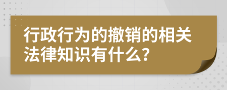 行政行为的撤销的相关法律知识有什么？
