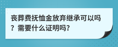 丧葬费抚恤金放弃继承可以吗？需要什么证明吗？