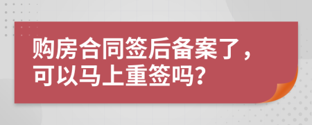 购房合同签后备案了，可以马上重签吗？