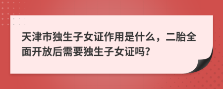 天津市独生子女证作用是什么，二胎全面开放后需要独生子女证吗？