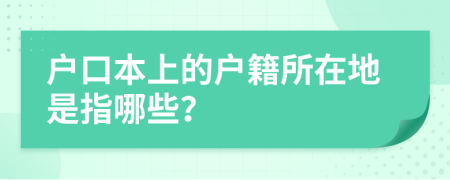 户口本上的户籍所在地是指哪些？