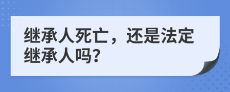 继承人死亡，还是法定继承人吗？